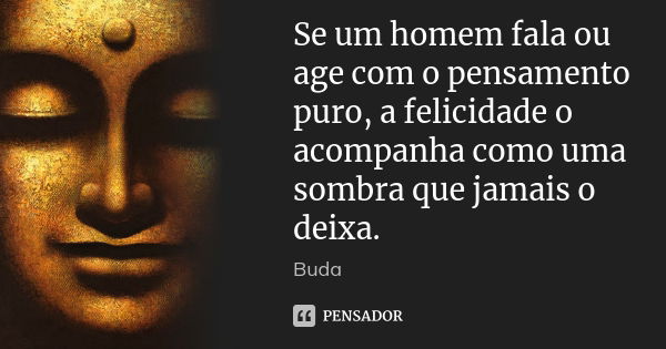 Se um homem fala ou age com o pensamento puro, a felicidade o acompanha como uma sombra que jamais o deixa.... Frase de Buda.