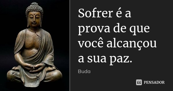 Sofrer é a prova de que você alcançou a sua paz.... Frase de Buda.