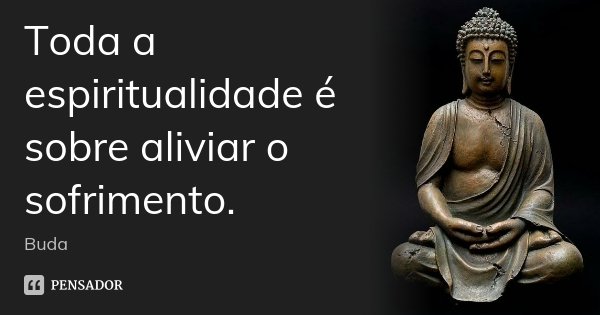Toda a espiritualidade é sobre aliviar o sofrimento.... Frase de Buda.