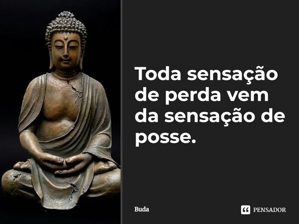 Toda sensação de perda vem da sensação de posse.... Frase de Buda.