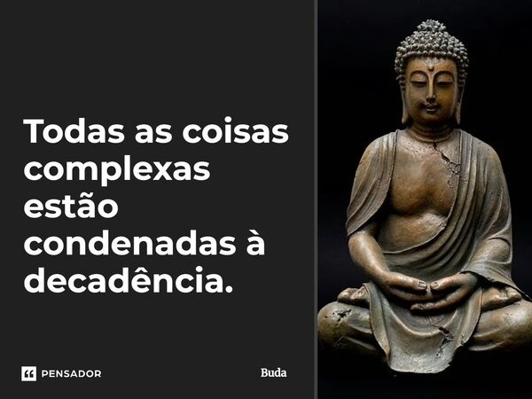 Todas as coisas complexas estão condenadas à decadência.... Frase de Buda.