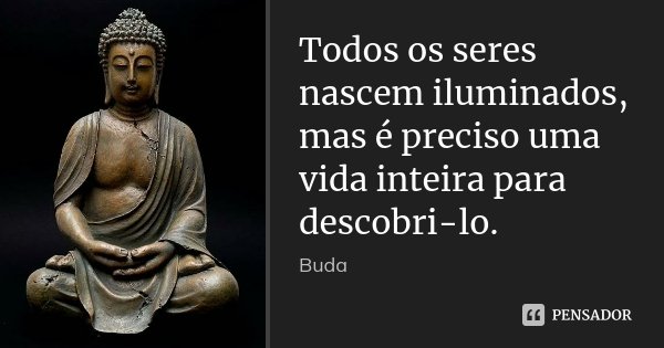 Todos os seres nascem iluminados, mas é preciso uma vida inteira para descobri-lo.... Frase de Buda.