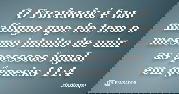 O Facebook é tao maligno que ele tem o mesmo intuito de unir as pessoas igual em gênesis 11:4... Frase de budangu.