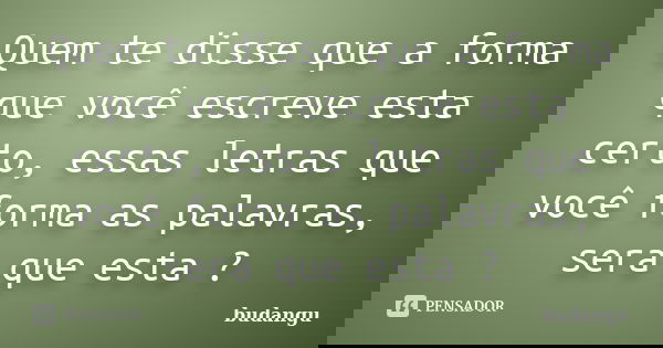 Quem te disse que a forma que você escreve esta certo, essas letras que você forma as palavras, sera que esta ?... Frase de budangu.