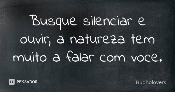 Busque silenciar e ouvir, a natureza tem muito a falar com voce.... Frase de Budhalovers.