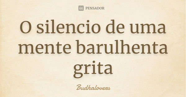 O silencio de uma mente barulhenta grita... Frase de Budhalovers.