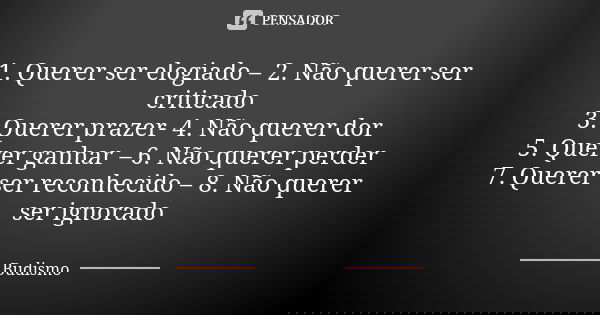 1. Querer ser elogiado – 2. Não querer ser criticado 3. Querer prazer- 4. Não querer dor 5. Querer ganhar – 6. Não querer perder 7. Querer ser reconhecido – 8. ... Frase de Budismo.