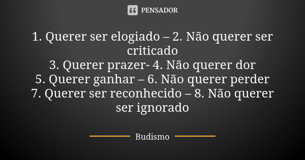 1. Querer ser elogiado – 2. Não querer ser criticado 3. Querer prazer- 4. Não querer dor 5. Querer ganhar – 6. Não querer perder 7. Querer ser reconhecido – 8. ... Frase de Budismo.