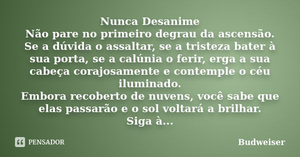 Nunca Desanime Não pare no primeiro degrau da ascensão. Se a dúvida o assaltar, se a tristeza bater à sua porta, se a calúnia o ferir, erga a sua cabeça corajos... Frase de Budweiser.