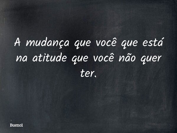 A mudança que você que está na atitude que você não quer ter.... Frase de Bueno1.