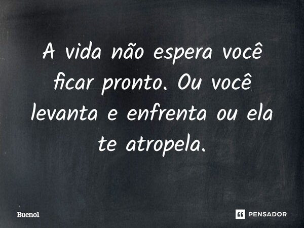 A vida não espera você ficar pronto. Ou você levanta e enfrenta ou ela te atropela.... Frase de Bueno1.