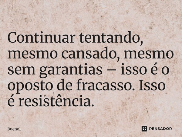 Continuar tentando, mesmo cansado, mesmo sem garantias – isso é o oposto de fracasso. Isso é resistência.... Frase de Bueno1.