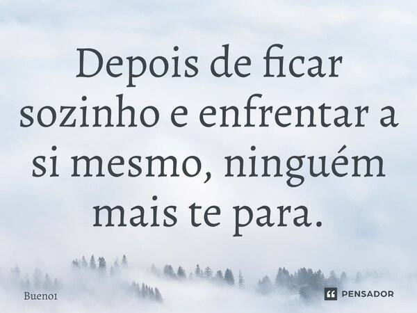 Depois de ficar sozinho e enfrentar a si mesmo, ninguém mais te para.... Frase de Bueno1.