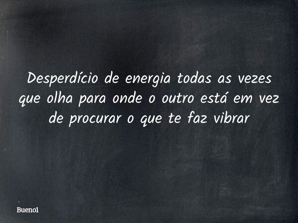 Desperdício de energia todas as vezes que olha para onde o outro está em vez de procurar o que te faz vibrar... Frase de Bueno1.