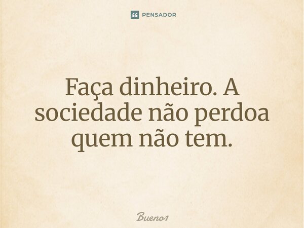 Faça dinheiro. A sociedade não perdoa quem não tem.... Frase de Bueno1.