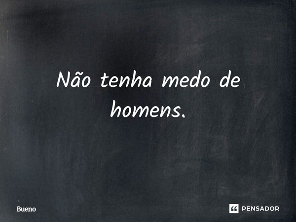 Não tenha medo de homens.... Frase de Bueno.
