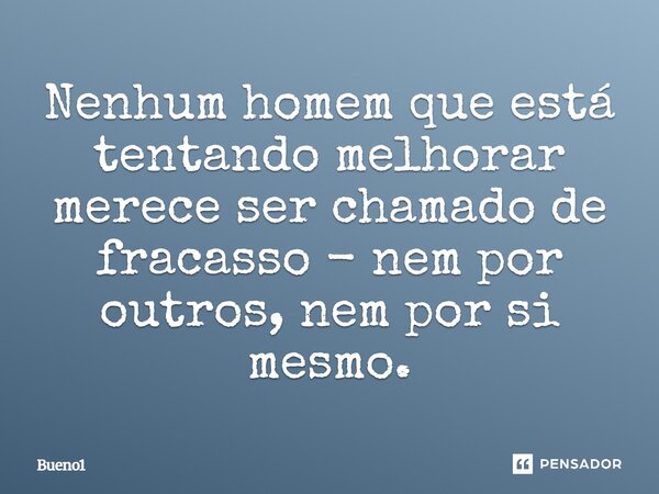 Nenhum homem que está tentando melhorar merece ser chamado de fracasso - nem por outros, nem por si mesmo.... Frase de Bueno1.