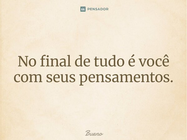 No final de tudo é você com seus pensamentos.... Frase de Bueno.