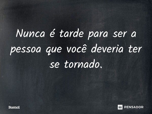 Nunca é tarde para ser a pessoa que você deveria ter se tornado.... Frase de Bueno1.