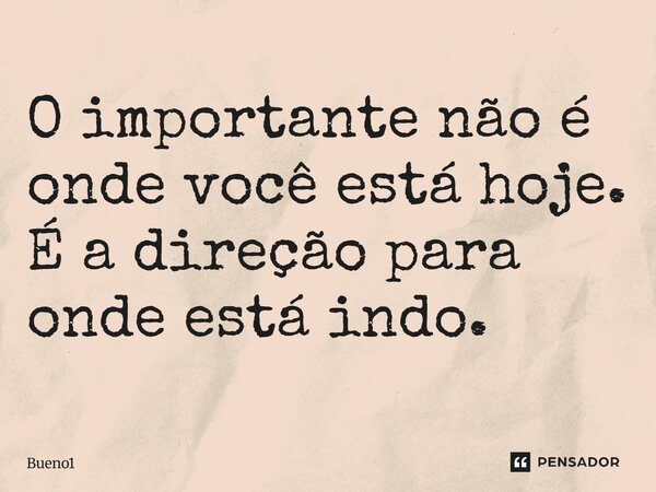 O importante não é onde você está hoje. É a direção para onde está indo.... Frase de Bueno1.