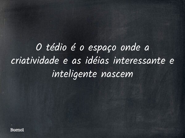 O tédio é o espaço onde a criatividade e as idéias interessante e inteligente nascem... Frase de Bueno1.