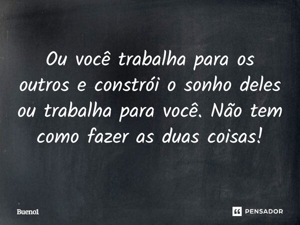 Ou você trabalha para os outros e constrói o sonho deles ou trabalha para você. Não tem como fazer as duas coisas!... Frase de Bueno1.