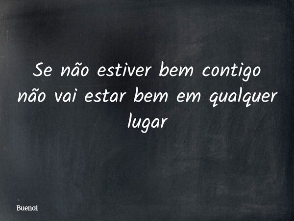 Se não estiver bem contigo não vai estar bem em qualquer lugar... Frase de Bueno1.