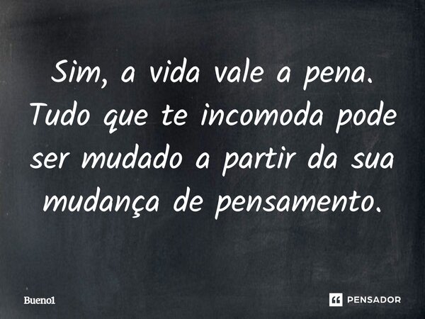 Sim, a vida vale a pena. Tudo que te incomoda pode ser mudado a partir da sua mudança de pensamento.... Frase de Bueno1.