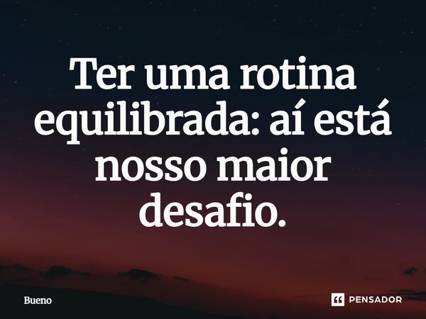 Ter uma rotina equilibrada: aí está nosso maior desafio.... Frase de Bueno.