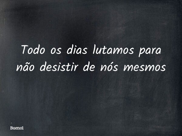 Todo os dias lutamos para não desistir de nós mesmos... Frase de Bueno1.