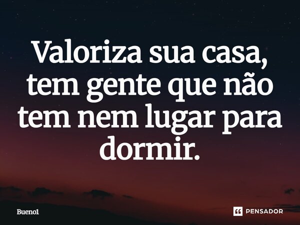 Valoriza sua casa, tem gente que não tem nem lugar para dormir.... Frase de Bueno1.