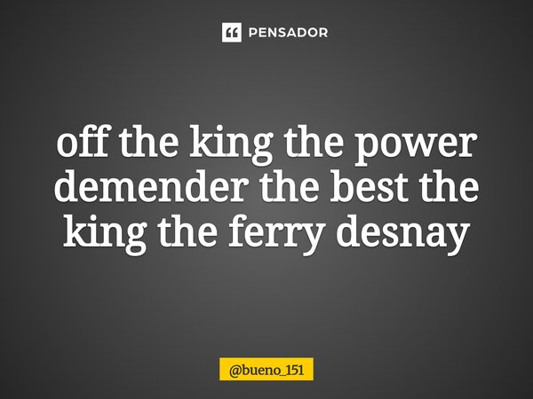 ⁠off the king the power demender the best the king the ferry desnay... Frase de bueno_151.