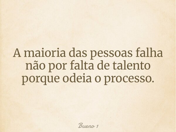 A maioria das pessoas falha não por falta de talento porque odeia o processo.... Frase de Bueno 1.