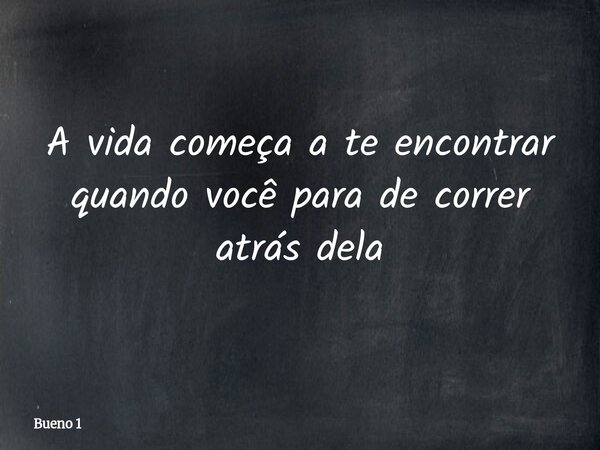 A vida começa a te encontrar quando você para de correr atrás dela... Frase de Bueno 1.