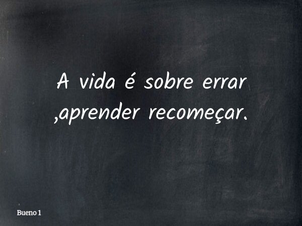 A vida é sobre errar ,aprender recomeçar.... Frase de Bueno 1.