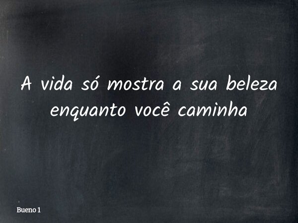 A vida só mostra a sua beleza enquanto você caminha... Frase de Bueno 1.