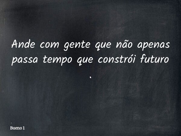 Ande com gente que não apenas passa tempo que constrói futuro .... Frase de Bueno 1.