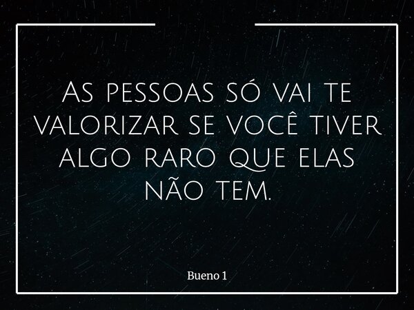 As pessoas só vai te valorizar se você tiver algo raro que elas não tem.... Frase de Bueno 1.