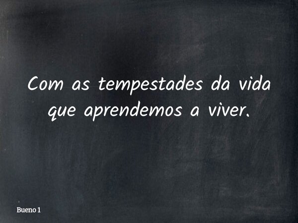 Com as tempestades da vida que aprendemos a viver.... Frase de Bueno 1.