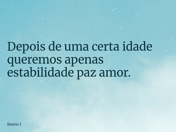 Depois de uma certa idade queremos apenas estabilidade paz amor.... Frase de Bueno 1.