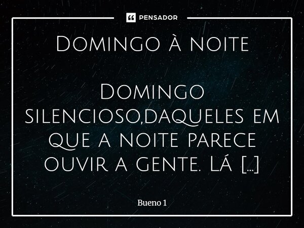 Domingo à noite Domingo silencioso,daqueles em que a noite parece ouvir a gente. Lá fora, o mundo segue acontecendo,carros passando, luzes acesas, uma calmaria ... Frase de Bueno 1.