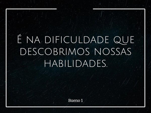 É na dificuldade que descobrimos nossas habilidades.... Frase de Bueno 1.