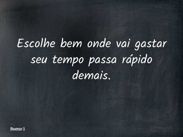Escolhe bem onde vai gastar seu tempo passa rápido demais.... Frase de Bueno 1.