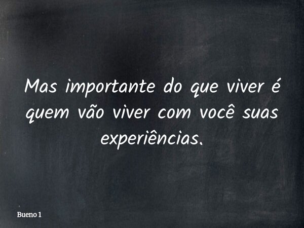 Mas importante do que viver é quem vão viver com você suas experiências.... Frase de Bueno 1.