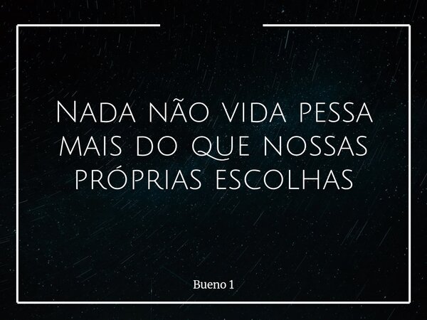 Nada não vida pessa mais do que nossas próprias escolhas... Frase de Bueno 1.