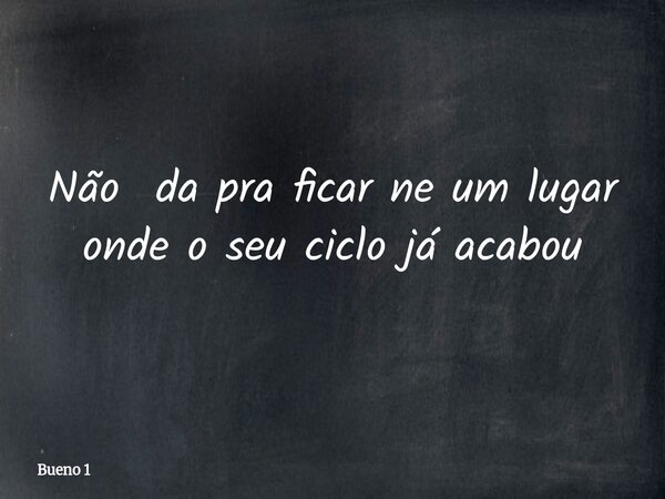 Não da pra ficar ne um lugar onde o seu ciclo já acabou... Frase de Bueno 1.