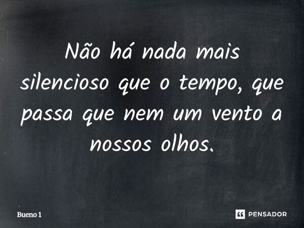 Não há nada mais silencioso que o tempo, que passa que nem um vento a nossos olhos.... Frase de Bueno 1.