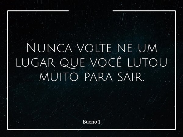 Nunca volte ne um lugar que você lutou muito para sair.... Frase de Bueno 1.
