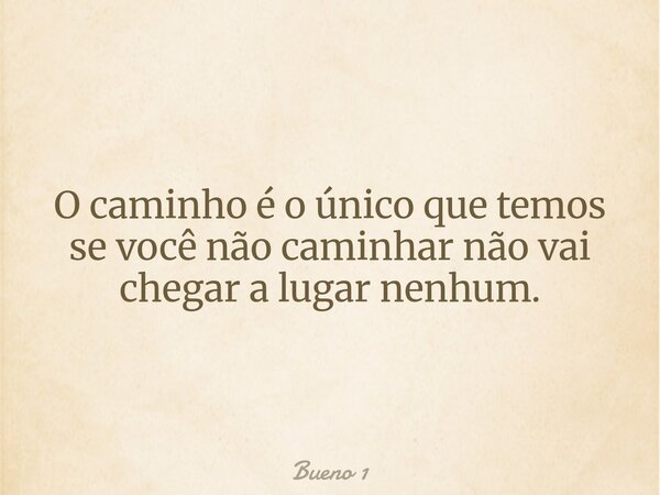 O caminho é o único que temos se você não caminhar não vai chegar a lugar nenhum.... Frase de Bueno 1.