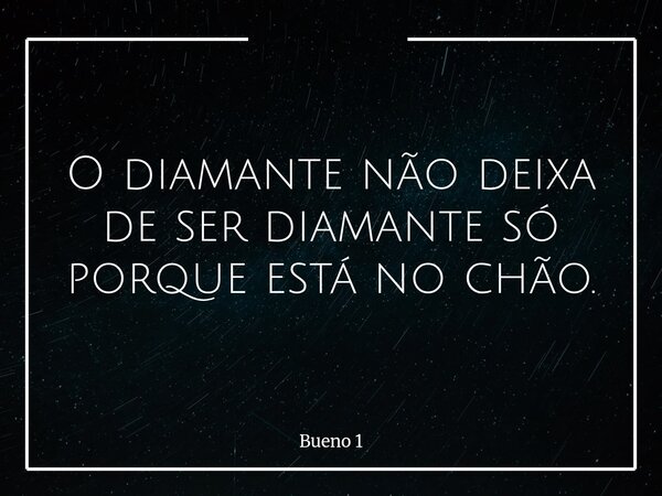 O diamante não deixa de ser diamante só porque está no chão.... Frase de Bueno 1.